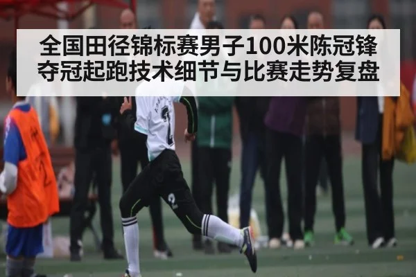 全国田径锦标赛男子100米陈冠锋夺冠起跑技术细节与比赛走势复盘 | kaiyun