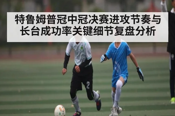 特鲁姆普冠中冠决赛进攻节奏与长台成功率关键细节复盘分析 | kaiyun