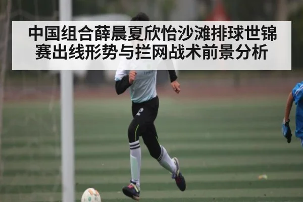 中国组合薛晨夏欣怡沙滩排球世锦赛出线形势与拦网战术前景分析 | kaiyun