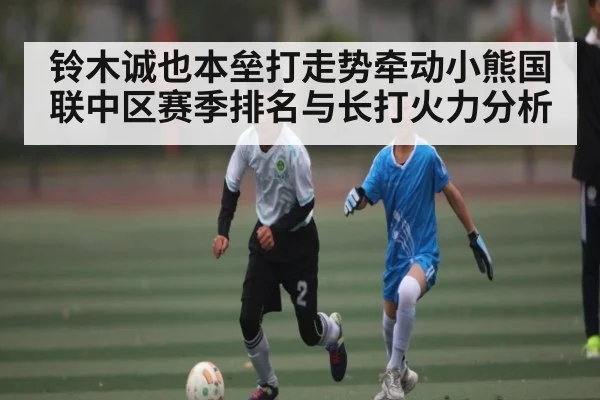 铃木诚也本垒打走势牵动小熊国联中区赛季排名与长打火力分析 | kaiyun