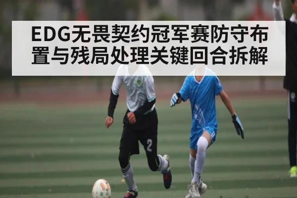 EDG无畏契约冠军赛防守布置与残局处理关键回合拆解（kaiyun）