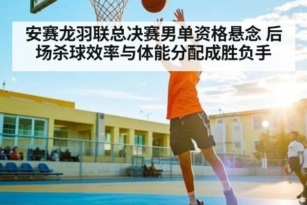 安赛龙羽联总决赛男单资格悬念 后场杀球效率与体能分配成胜负手 | kaiyun